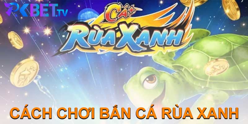 CÁCH CHƠI BẮN CÁ RÙA XANH