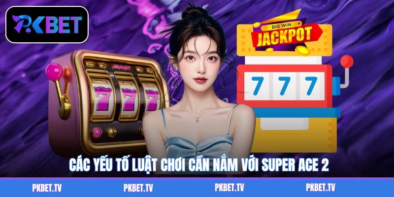Các yếu tố luật chơi cần nắm với Super Ace 2
