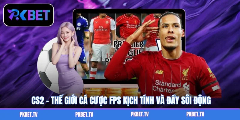 CS2 - Thế Giới Cá Cược FPS Kịch Tính Và Đầy Sôi Động