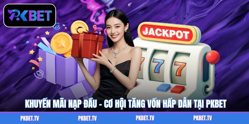 Khuyến Mãi Nạp Đầu - Cơ Hội Tăng Vốn Hấp Dẫn Tại PKBET