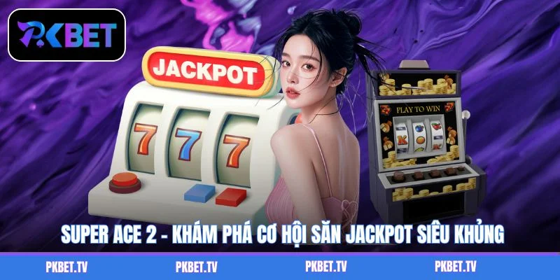 Super Ace 2 - Khám Phá Cơ Hội Săn Jackpot Siêu Khủng